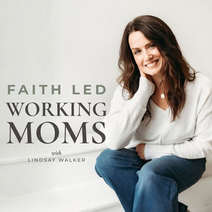 Faith Led Working Moms | Christian Podcast for Working Moms | Overwhelm, Anxiety, Balance & Parenting
