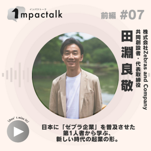 7 前編 株式会社Zebras and Company 共同創業者 / 代表取締役 田淵