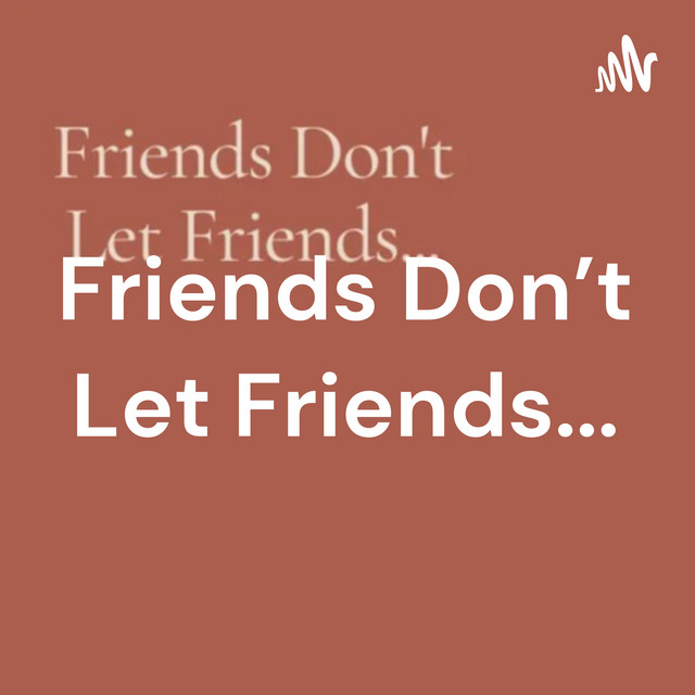 Friends Don't Let Friends... | Podcast on Spotify