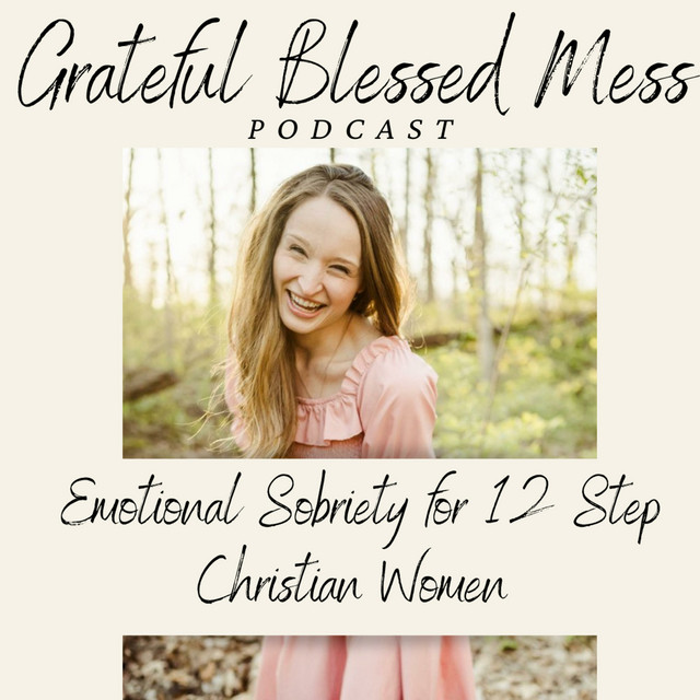 Grateful Blessed Mess Podcast Emotional Sobriety for 12 Step Christian