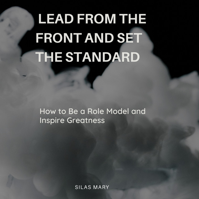 Lead from the Front and Set the Standard: How to Be a Role Model and ...