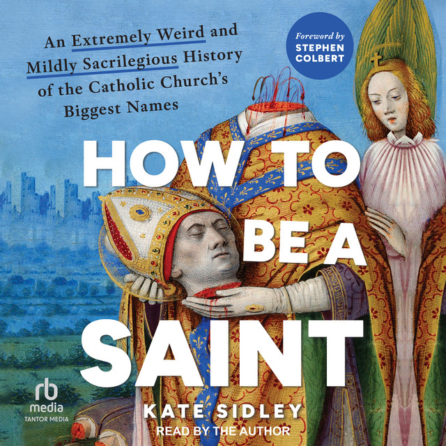 How to Be a Saint: An Extremely Weird and Mildly Sacrilegious History ...