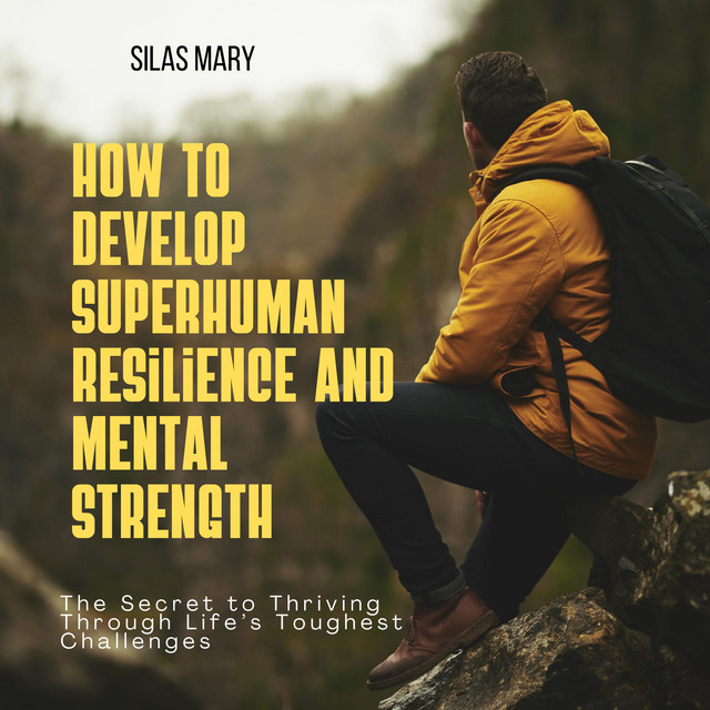 How to Develop Superhuman Resilience and Mental Strength The Secret to