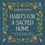 Habits for a Sacred Home : 9 Practices from History to Anchor and Restore Modern Families cover