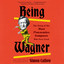 Being Wagner: The Story of the Most Provocative Composer Who Ever Lived (Unabridged) cover