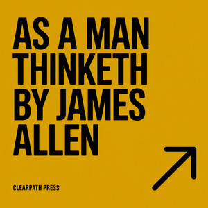 As a Man Thinketh by James Allen: The Book That Started the Self-Help Movement — Complete and Unabridged