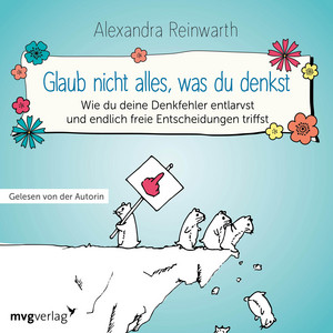 Glaub nicht alles, was du denkst: Wie du deine Denkfehler entlarvst und endlich die richtigen Entscheidungen triffst