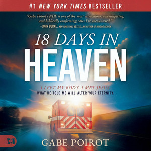 18 Days in Heaven: I Left My Body. I Met Jesus. What He Told Me Will Alter Your Eternity.