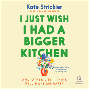 I Just Wish I Had a Bigger Kitchen: And Other Lies I Think Will Make Me Happy