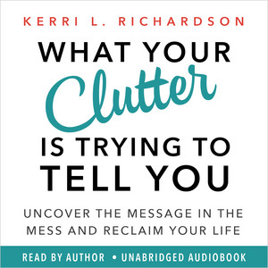 What Your Clutter Is Trying to Tell You: Uncover the Message in the Mess and Reclaim Your Life