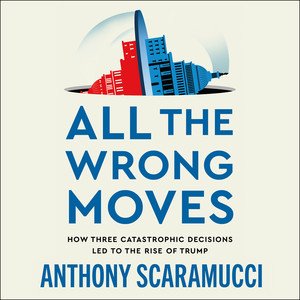 All the Wrong Moves: How Three Catastrophic Decisions Led to the Rise of Trump Audiobook