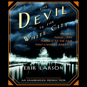 The Devil in the White City: Murder, Magic, and Madness at the Fair That Changed America