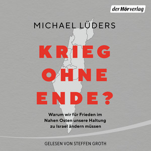 Krieg ohne Ende?: Warum wir für Frieden im Nahen Osten unsere Haltung zu Israel ändern müssen