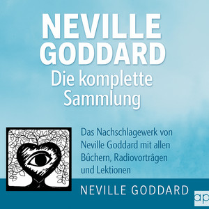 Neville Goddard - Die komplette Sammlung: Das Nachschlagewerk von Neville Goddard mit allen Büchern, Radiovorträgen & Lektionen