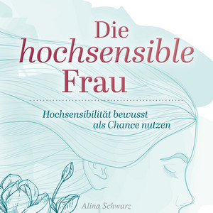 Die hochsensible Frau: Hochsensibilität bewusst als Chance nutzen