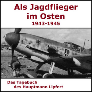 Als Jagdflieger im Osten 1943 - 1945 - Hauptmann Lipfert: Als die Jagd begann