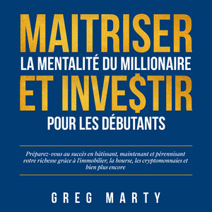 Maitriser la mentalité du millionaire et investir pour les débutants: Préparez-vous au succès en bâtissant, maintenant et pérennisant votre richesse grâce à l'immobilier, la bourse, les cryptomonnaies et bien plus encore