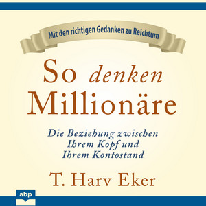 So denken Millionäre - Die Beziehung zwischen Ihrem Kopf und Ihrem Kontostand (Ungekürzt)
