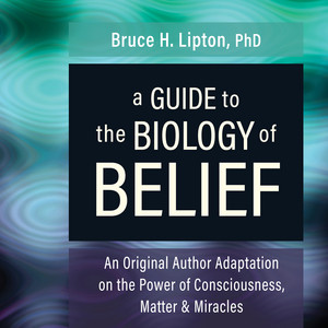 A Guide to the Biology of Belief: An Original Author Adaptation on the Power of Consciousness, Matter & Miracles