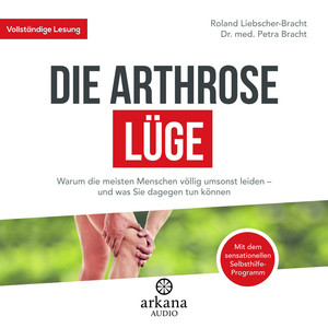 Die Arthrose-Lüge: Warum die meisten Menschen völlig umsonst leiden - und was Sie dagegen tun können - Mit dem sensationellen Selbsthilfe-Programm -