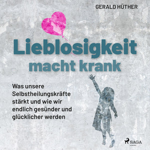 Lieblosigkeit macht krank: Was unsere Selbstheilungskräfte stärkt und wie wir endlich gesünder und g