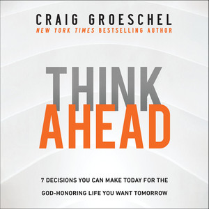Think Ahead: 7 Decisions You Can Make Today for the God-Honoring Life You Want Tomorrow