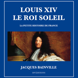 Louis XIV Le Roi Soleil: La petite histoire de France