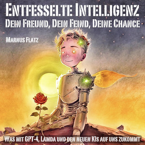 Entfesselte Intelligenz - Dein Freund, Dein Feind, Deine Chance: Was mit GPT-4, Lamda und den neuen KI-Modellen auf uns zukommt