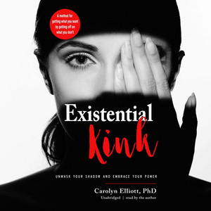 Existential Kink: Unmask Your Shadow and Embrace Your Power; A Method for Getting What You Want by Getting Off on What You Don’t