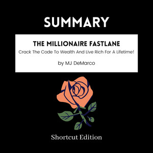 SUMMARY - The Millionaire Fastlane: Crack The Code To Wealth And Live Rich For A Lifetime! By MJ DeMarco