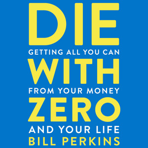 Die With Zero: Getting All You Can from Your Money and Your Life - A Revolutionary Approach to Maximizing Life Experiences Over Accumulating Wealth