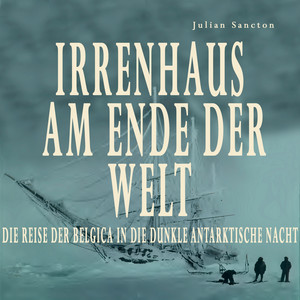 Irrenhaus am Ende der Welt: Die Reise der Belgica in die dunkle antarktische Nacht. Die Belgica-Expedition von 1897-1899 Audiobook