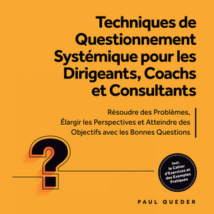 Techniques de Questionnement Systémique pour les Dirigeants, Coachs et Consultants : Résoudre des Problèmes, Élargir les Perspectives et Atteindre des Objectifs avec les Bonnes Questions - Inclut le Cahier d'Exercices et des Exemples Pratiques Audiobook