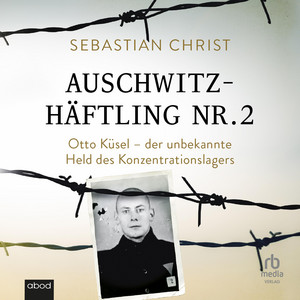 Auschwitzhäftling Nr. 2: Otto Küsel - der unbekannte Held des Konzentrationslager