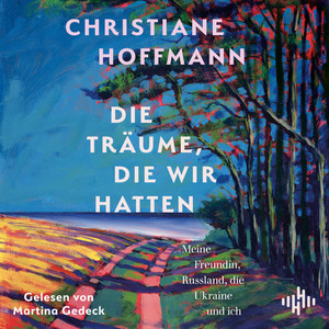 Die Träume, die wir hatten: Meine Freundin, Russland, die Ukraine und ich | Das neue Buch der Bestsellerautorin Christiane Hoffmann als Hörbuch