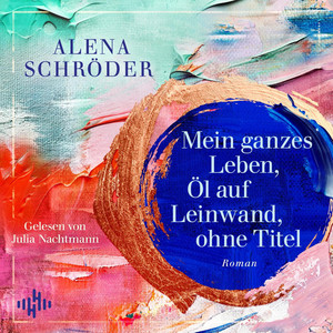 Mein ganzes Leben, Öl auf Leinwand, ohne Titel: Der neue Familienroman von Bestsellerautorin Alena Schröder