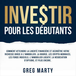 Investir pour les débutants: Comment atteindre la liberté financière et accroître votre richesse grâce à l'immobilier, la bourse, les crypto-monnaies, les fonds indiciels, l'immobilier locatif, la négociation d'options, et plus encore.