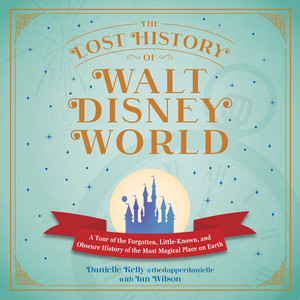 The Lost History of Walt Disney World: A Tour of the Forgotten, Little-Known, and Obscure History of the Most Magical Place on Earth