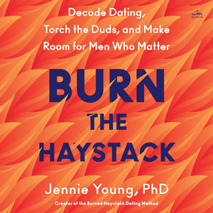 Burn the Haystack: Decode Dating, Torch the Duds, and Make Room for Men Who Matter