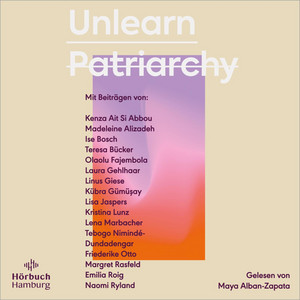 Unlearn Patriarchy: Mit Beiträgen von Madeleine Alizadeh, Teresa Bücker, Kübra Gümüşay, Emilia Roig, Kristina Lunz u. v. a. | Feministische Impulse für Wege aus dem Patriarchat Audiobook