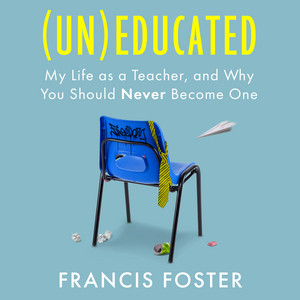 (Un)educated: My Life as a Teacher, and Why You Should Never Become One