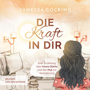 Die Kraft in dir: Eine Erzählung über innere Stärke und den Mut zur Veränderung
