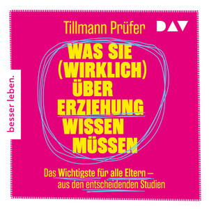 Was Sie (wirklich) über Erziehung wissen müssen. Das Wichtigste für alle Eltern aus den entscheidenden Studien: Vom Autor der beliebten ›ZEITmagazin‹-Kolumne »Prüfers Töchter«