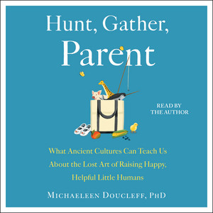 Hunt, Gather, Parent: What Ancient Cultures Can Teach Us About the Lost Art of Raising Happy, Helpful Little Humans