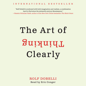 The Art of Thinking Clearly: The International Bestseller That Improves Decision Making and Counters Faulty Reasoning with Research-Backed Good Sense Audiobook