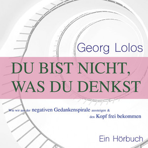 Du bist nicht, was du denkst: Wie wir aus der negativen Gedankenspirale aussteigen und den Kopf frei bekommen
