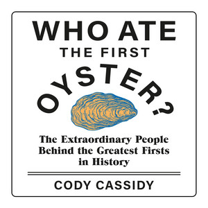 Who Ate the First Oyster?: The Extraordinary People Behind the Greatest Firsts in History