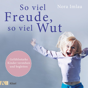So viel Freude, so viel Wut: Gefühlsstarke Kinder verstehen und begleiten