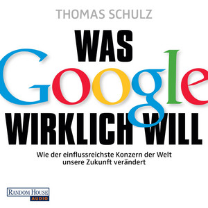 Was Google wirklich will: Wie der einflussreichste Konzern der Welt unsere Zukunft verändert - Ein SPIEGEL-Höruch