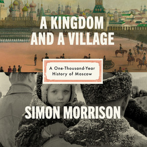 A Kingdom and a Village: A One-Thousand-Year History of Moscow